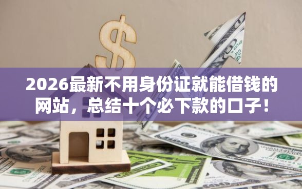 2026最新不用身份证就能借钱的网站，总结十个必下款的口子！