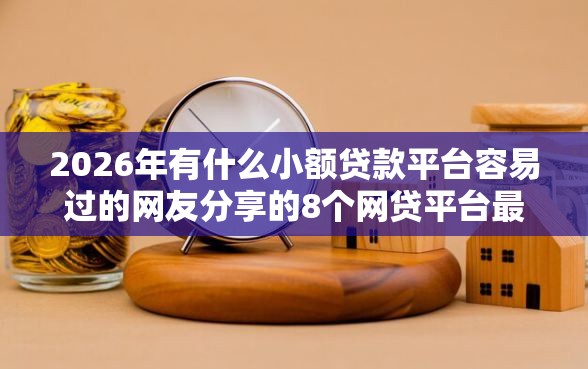 2026年有什么小额贷款平台容易过的网友分享的8个网贷平台最怕部门我觉得不错！