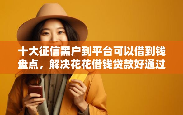 十大征信黑户到平台可以借到钱盘点，解决花花借钱贷款好通过吗的问题