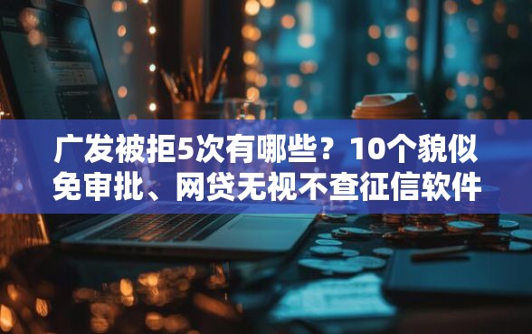 广发被拒5次有哪些？10个貌似免审批、网贷无视不查征信软件合集