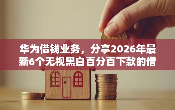 华为借钱业务，分享2026年最新6个无视黑白百分百下款的借款平台