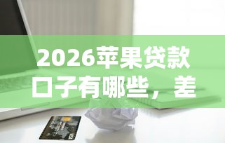 2026苹果贷款口子有哪些，差1000元就选这8个平台
