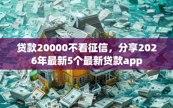 贷款20000不看征信，分享2026年最新5个最新贷款app