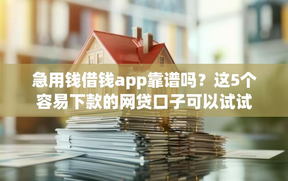 急用钱借钱app靠谱吗？这5个容易下款的网贷口子可以试试