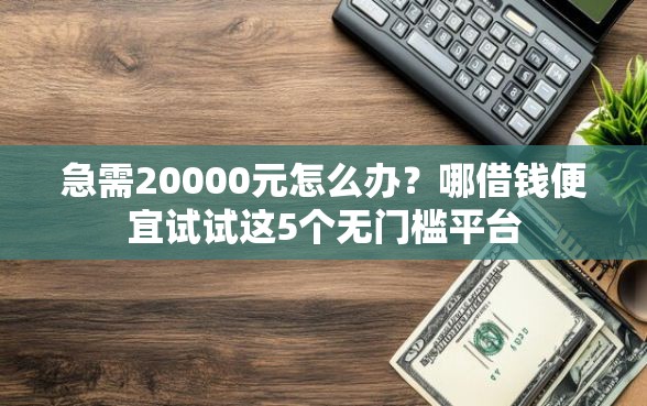 急需20000元怎么办？哪借钱便宜试试这5个无门槛平台