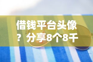 借钱平台头像？分享8个8千元无门槛私借平台
