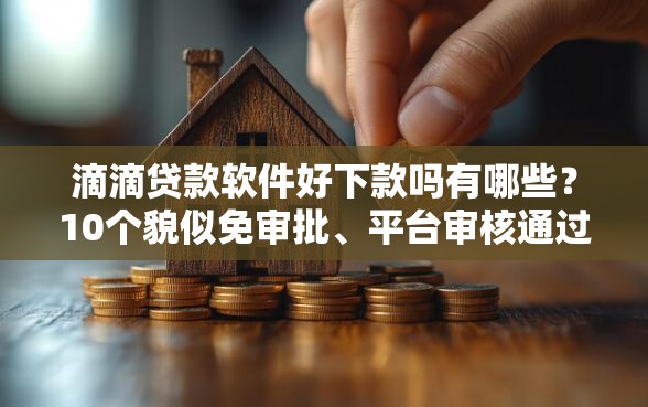 滴滴贷款软件好下款吗有哪些？10个貌似免审批、平台审核通过率高合集