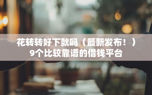 花转转好下款吗（最新发布！）9个比较靠谱的借钱平台