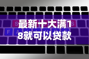 最新十大满18就可以贷款的平台，专治利高好下款的网贷