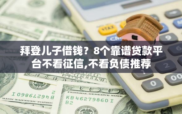拜登儿子借钱？8个靠谱贷款平台不看征信,不看负债推荐