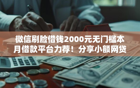 微信刷脸借钱2000元无门槛本月借款平台力荐！分享小额网贷口子2000元无门槛借款