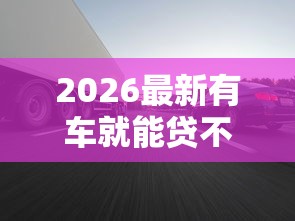 2026最新有车就能贷不看征信大数据（支持支付宝），8个车辆抵押贷款正规平台无私分享