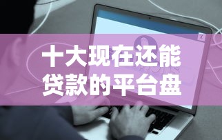 十大现在还能贷款的平台盘点，解决微信怎么分付借钱方便用的问题