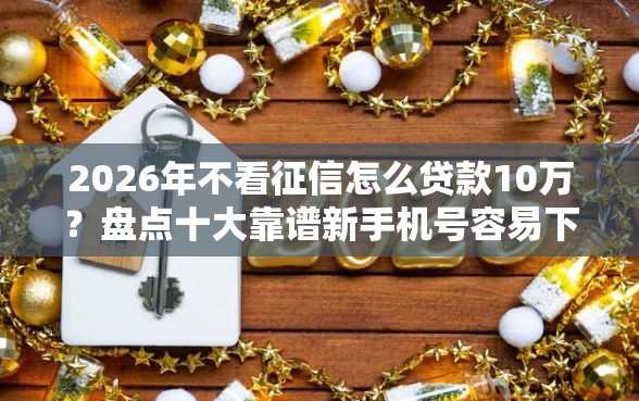 2026年不看征信怎么贷款10万？盘点十大靠谱新手机号容易下款的口子