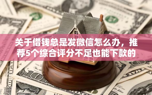 关于借钱总是发微信怎么办，推荐5个综合评分不足也能下款的网贷给你