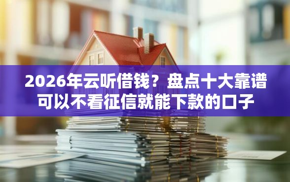 2026年云听借钱？盘点十大靠谱可以不看征信就能下款的口子