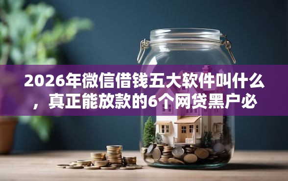 2026年微信借钱五大软件叫什么，真正能放款的6个网贷黑户必下款的口子推荐