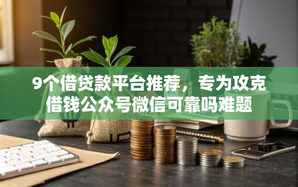 9个借贷款平台推荐，专为攻克借钱公众号微信可靠吗难题