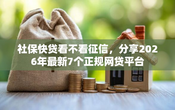 社保快贷看不看征信，分享2026年最新7个正规网贷平台