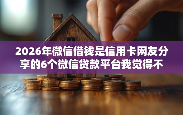 2026年微信借钱是信用卡网友分享的6个微信贷款平台我觉得不错! 2026年微信借钱是信用卡网友分享的6个微信贷款平台我觉得不错!