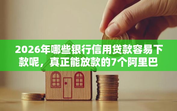 2026年哪些银行信用贷款容易下款呢，真正能放款的7个阿里巴巴贷款平台推荐