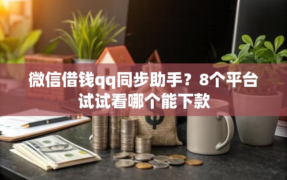 微信借钱qq同步助手？8个平台试试看哪个能下款