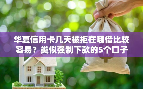 华夏信用卡几天被拒在哪借比较容易?类似强制下款的5个口子参考 华夏信用卡几天被拒在哪借比较容易?类似强制下款的5个口子参考