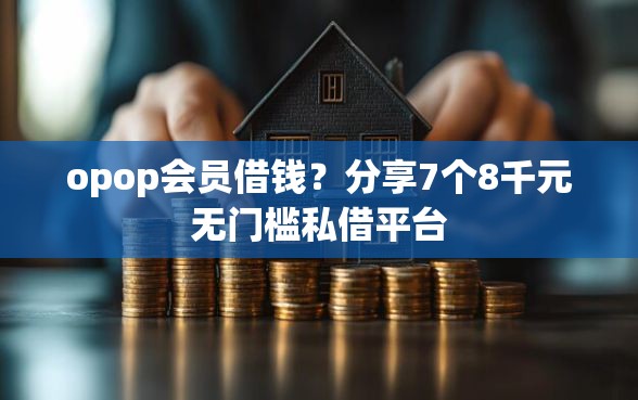opop会员借钱？分享7个8千元无门槛私借平台