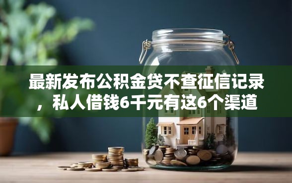 最新发布公积金贷不查征信记录，私人借钱6千元有这6个渠道