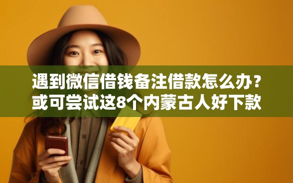 遇到微信借钱备注借款怎么办？或可尝试这8个内蒙古人好下款的平台