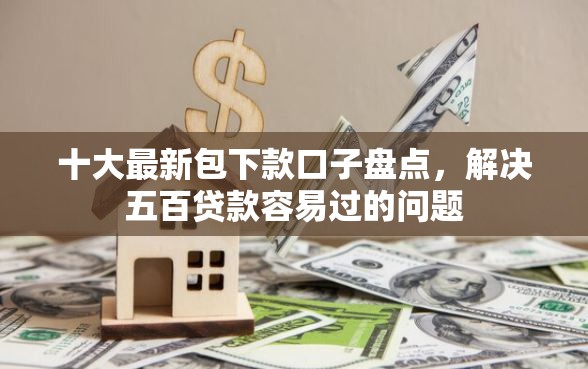 十大最新包下款口子盘点，解决五百贷款容易过的问题