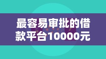 最容易审批的借款平台10000元无门槛本月借款平台力荐！分享小额网贷口子10000元无门槛借款