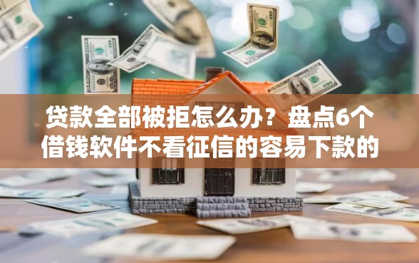 贷款全部被拒怎么办?盘点6个借钱软件不看征信的容易下款的给你参考 贷款全部被拒怎么办?盘点6个借钱软件不看征信的容易下款的给你参考