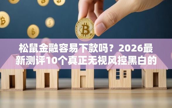 松鼠金融容易下款吗？2026最新测评10个真正无视风控黑白的网贷软件