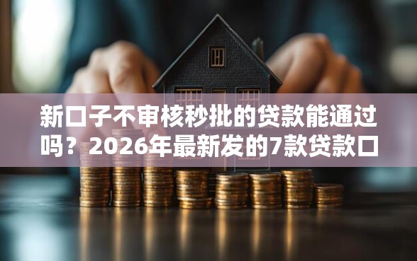 新口子不审核秒批的贷款能通过吗？2026年最新发的7款贷款口子