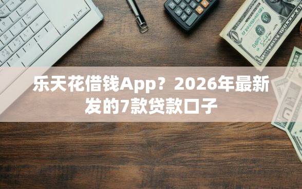 乐天花借钱App？2026年最新发的7款贷款口子