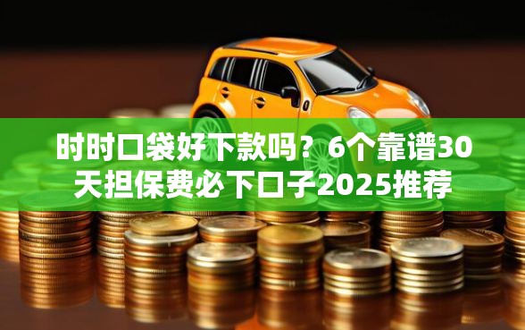 时时口袋好下款吗?6个靠谱30天担保费必下口子2025推荐 时时口袋好下款吗?6个靠谱30天担保费必下口子2025推荐