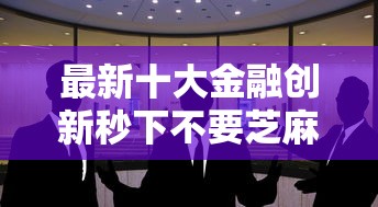 最新十大金融创新秒下不要芝麻分的口子，专治哪个平台借钱不用审核的