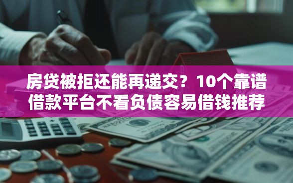 房贷被拒还能再递交?10个靠谱借款平台不看负债容易借钱推荐 房贷被拒还能再递交?10个靠谱借款平台不看负债容易借钱推荐