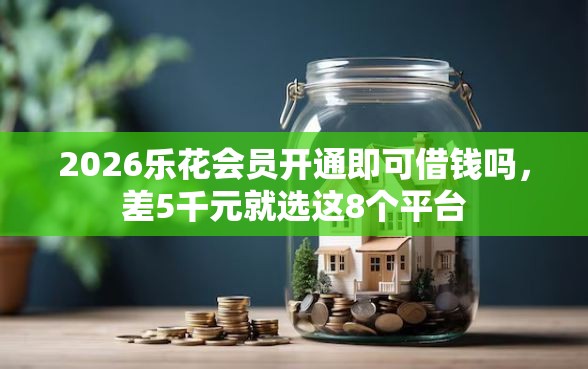 2026乐花会员开通即可借钱吗,差5千元就选这8个平台 2026乐花会员开通即可借钱吗,差5千元就选这8个平台