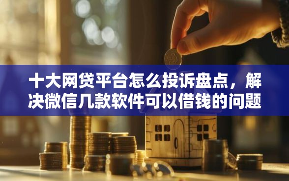 十大网贷平台怎么投诉盘点,解决微信几款软件可以借钱的问题 十大网贷平台怎么投诉盘点,解决微信几款软件可以借钱的问题