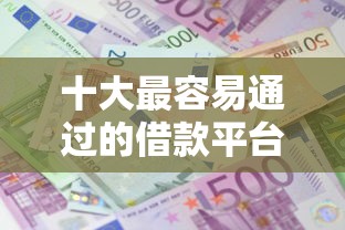 十大最容易通过的借款平台盘点，解决涿州个人借钱贷款的问题