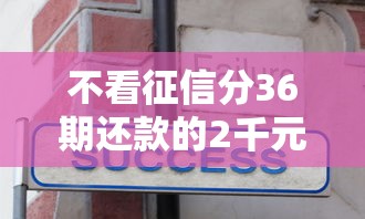 不看征信分36期还款的2千元无门槛本月借款平台力荐！分享小额网贷口子2千元无门槛借款