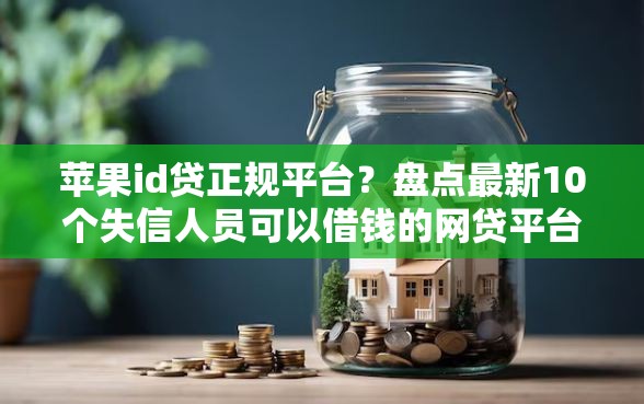 苹果id贷正规平台？盘点最新10个失信人员可以借钱的网贷平台