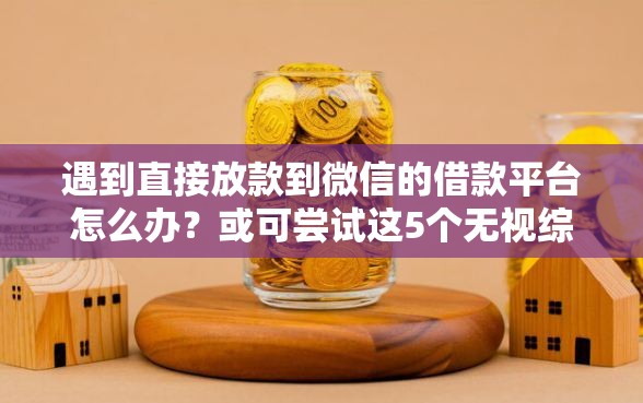 遇到直接放款到微信的借款平台怎么办？或可尝试这5个无视综合评分不足必下款口子