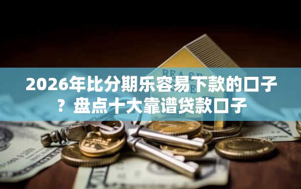 2026年比分期乐容易下款的口子？盘点十大靠谱贷款口子