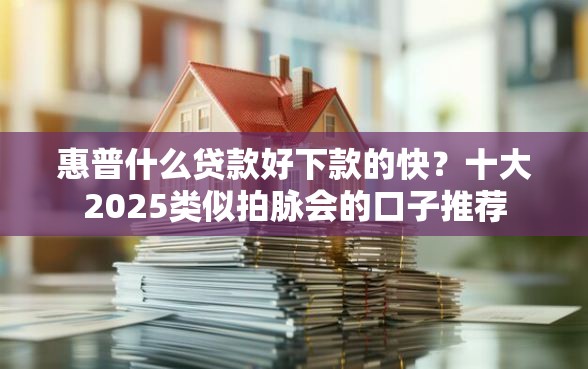惠普什么贷款好下款的快？十大2025类似拍脉会的口子推荐
