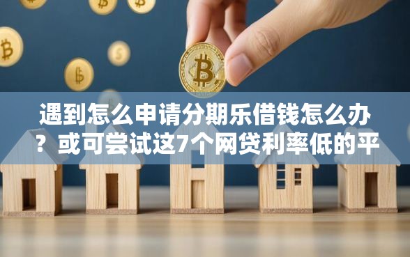 遇到怎么申请分期乐借钱怎么办？或可尝试这7个网贷利率低的平台