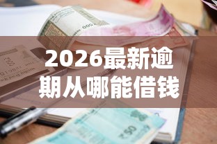 2026最新逾期从哪能借钱啊，总结十个哪些贷款平台容易下款！