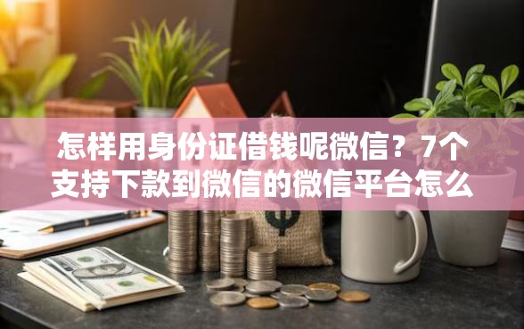 怎样用身份证借钱呢微信？7个支持下款到微信的微信平台怎么借钱